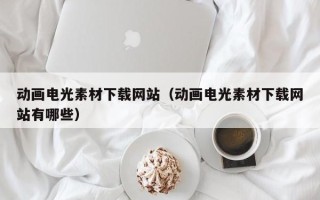 莘县动画电光素材下载网站（动画电光素材下载网站有哪些）