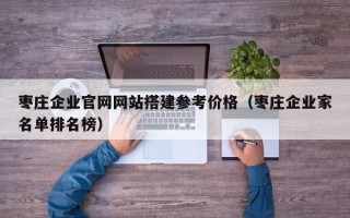 莘县枣庄企业官网网站搭建参考价格（枣庄企业家名单排名榜）