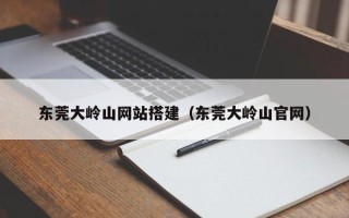 莘县东莞大岭山网站搭建（东莞大岭山官网）