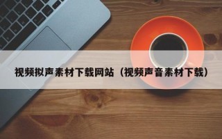 莘县视频拟声素材下载网站（视频声音素材下载）