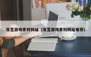 莘县交互游戏素材网站（交互游戏素材网站推荐）
