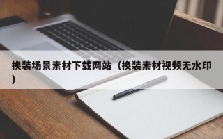 莘县换装场景素材下载网站（换装素材视频无水印）
