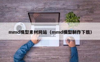 莘县mmd模型素材网站（mmd模型制作下载）