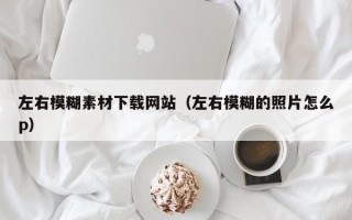 莘县左右模糊素材下载网站（左右模糊的照片怎么p）