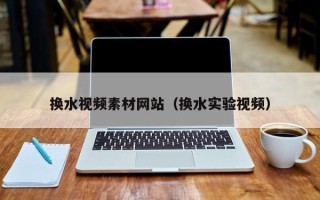 莘县换水视频素材网站（换水实验视频）
