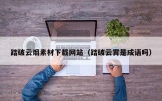 莘县踏破云烟素材下载网站（踏破云霄是成语吗）