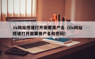 莘县iis网站搭建打开需要用户名（iis网站搭建打开需要用户名和密码）