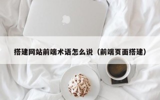 莘县搭建网站前端术语怎么说（前端页面搭建）