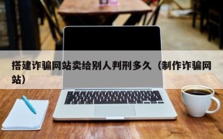 莘县搭建诈骗网站卖给别人判刑多久（制作诈骗网站）