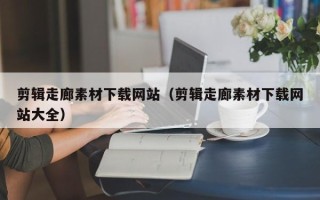 莘县剪辑走廊素材下载网站（剪辑走廊素材下载网站大全）