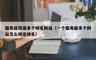 莘县服务器搭建多个域名网站（一个服务器多个网站怎么绑定域名）