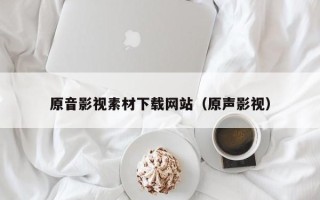 莘县原音影视素材下载网站（原声影视）
