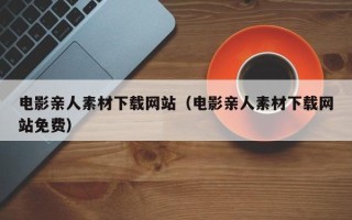 莘县电影亲人素材下载网站（电影亲人素材下载网站免费）
