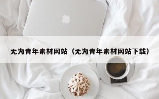 莘县无为青年素材网站（无为青年素材网站下载）