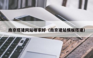 莘县南京搭建网站哪家好（南京建站模板搭建）