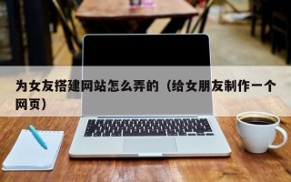 莘县为女友搭建网站怎么弄的（给女朋友制作一个网页）