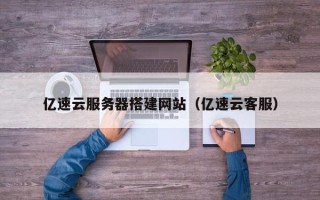 莘县亿速云服务器搭建网站（亿速云客服）