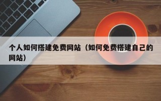 莘县个人如何搭建免费网站（如何免费搭建自己的网站）