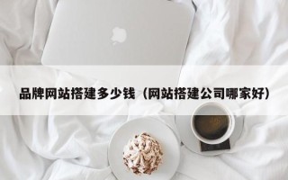 莘县品牌网站搭建多少钱（网站搭建公司哪家好）